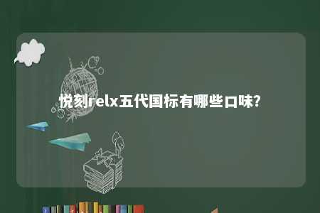 悦刻relx五代国标有哪些口味？ 